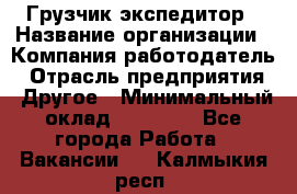 Грузчик экспедитор › Название организации ­ Компания-работодатель › Отрасль предприятия ­ Другое › Минимальный оклад ­ 24 000 - Все города Работа » Вакансии   . Калмыкия респ.